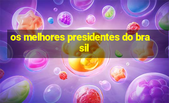 os melhores presidentes do brasil