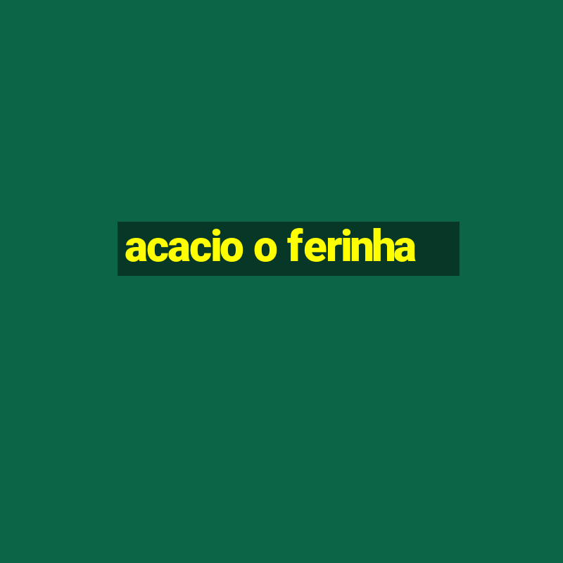 acacio o ferinha