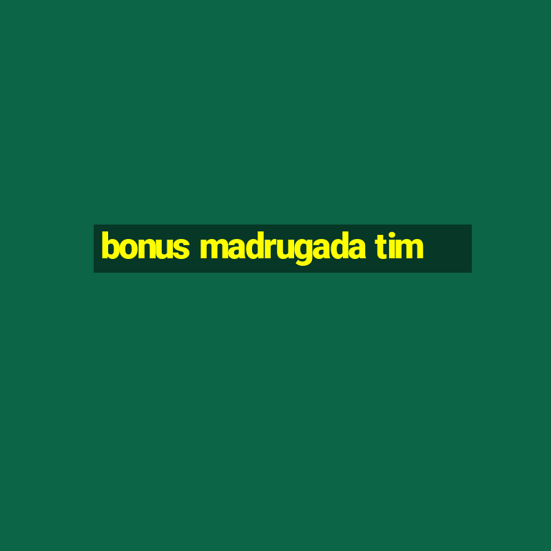 bonus madrugada tim