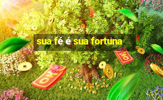 sua fé é sua fortuna