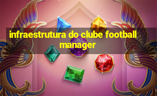 infraestrutura do clube football manager