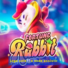 jogo sele??o onde assistir