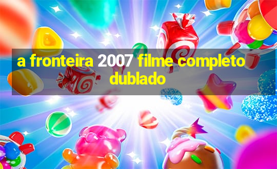 a fronteira 2007 filme completo dublado