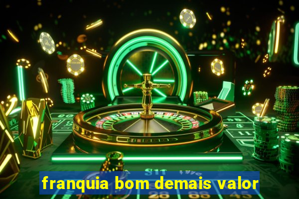 franquia bom demais valor