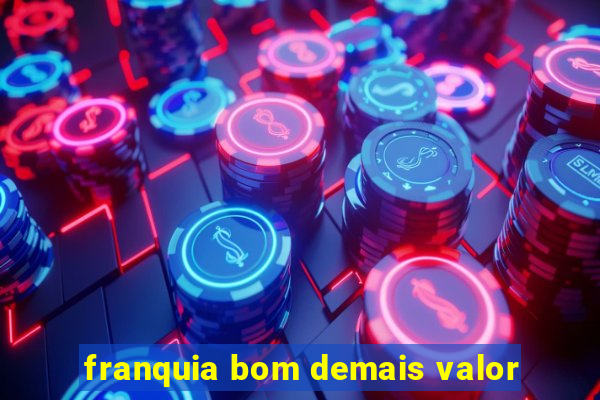 franquia bom demais valor