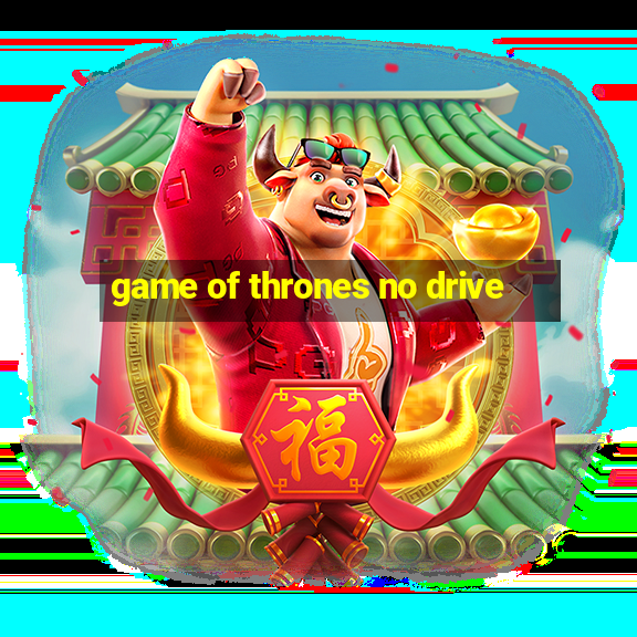 game of thrones no drive