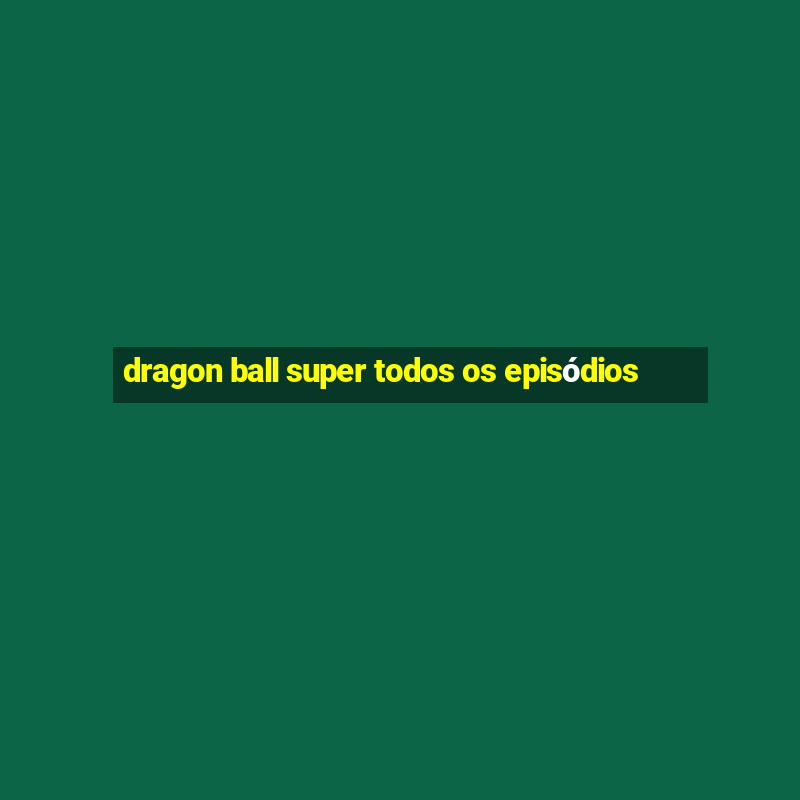 dragon ball super todos os episódios