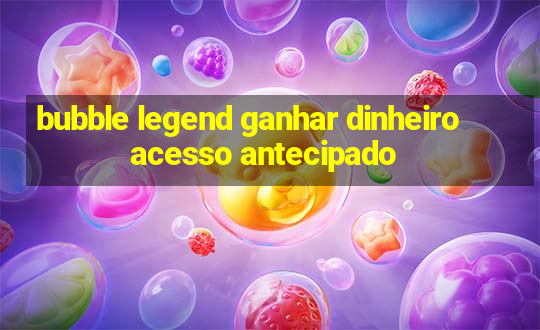 bubble legend ganhar dinheiro acesso antecipado