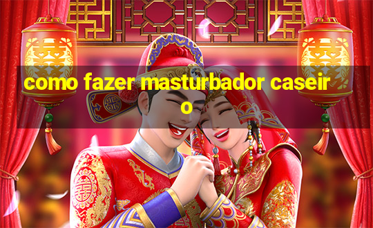 como fazer masturbador caseiro