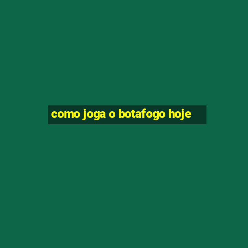 como joga o botafogo hoje