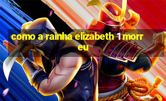 como a rainha elizabeth 1 morreu