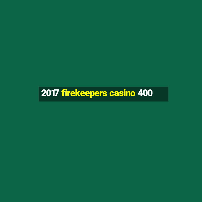 2017 firekeepers casino 400