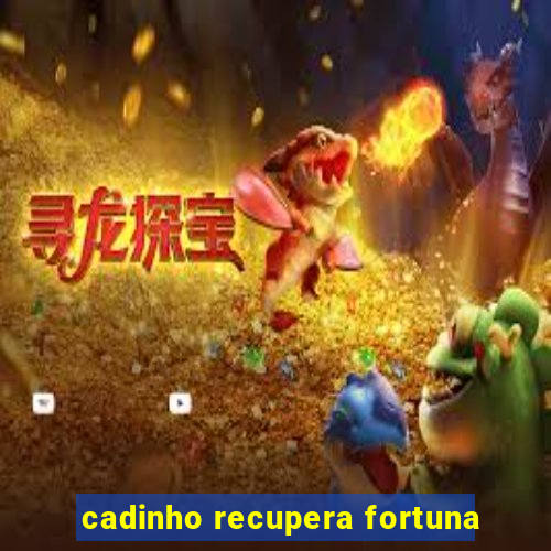 cadinho recupera fortuna