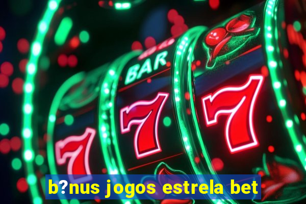 b?nus jogos estrela bet