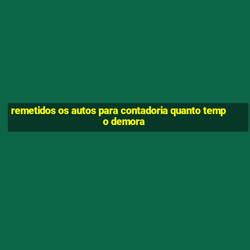 remetidos os autos para contadoria quanto tempo demora