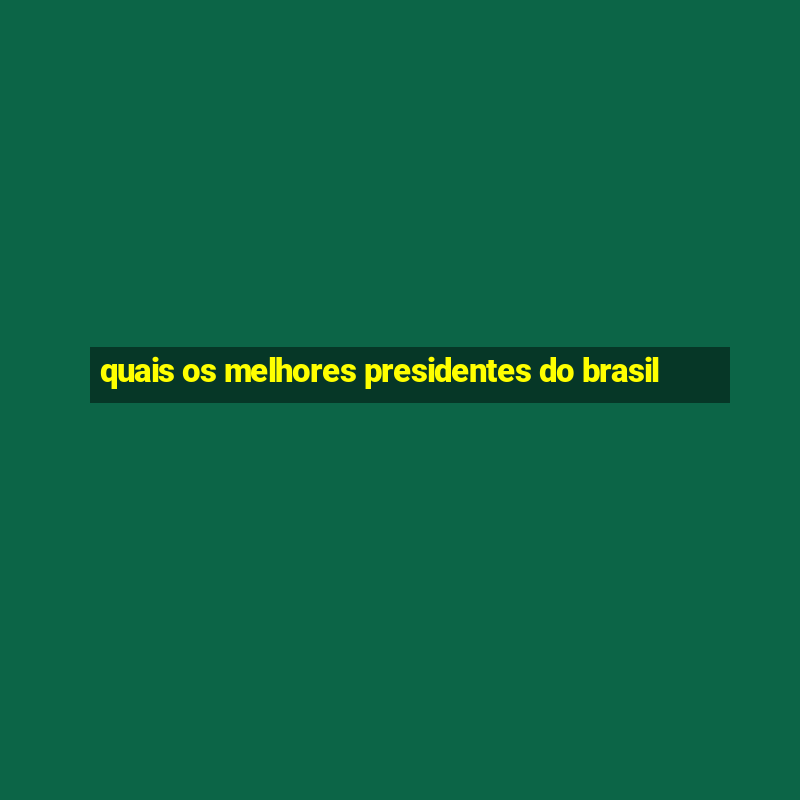 quais os melhores presidentes do brasil