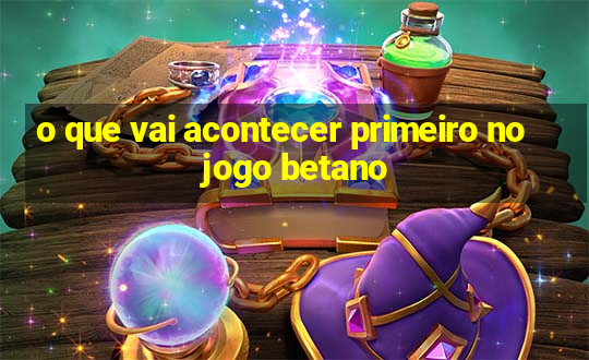 o que vai acontecer primeiro no jogo betano