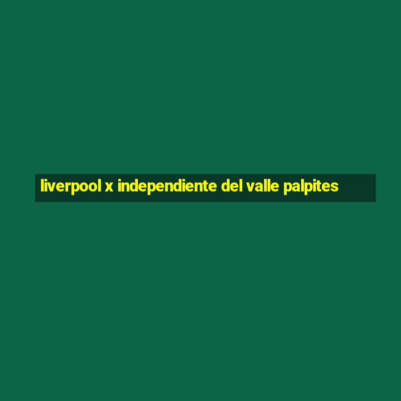 liverpool x independiente del valle palpites