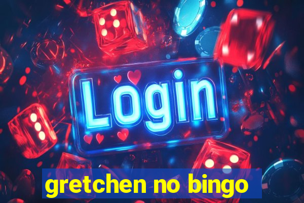 gretchen no bingo