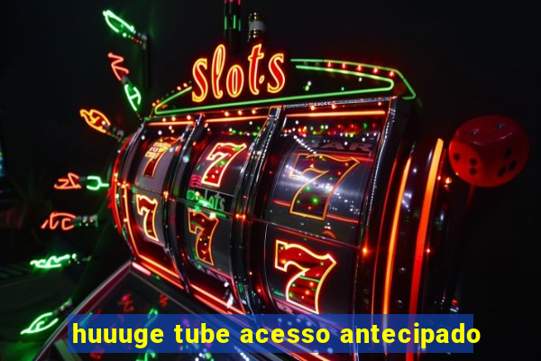 huuuge tube acesso antecipado