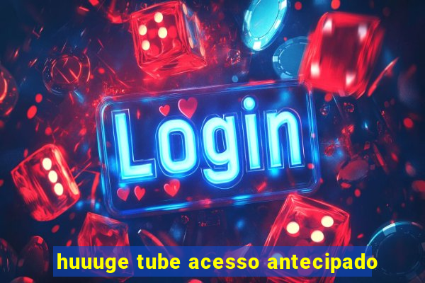 huuuge tube acesso antecipado