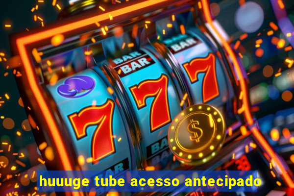 huuuge tube acesso antecipado