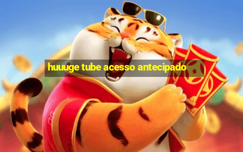 huuuge tube acesso antecipado