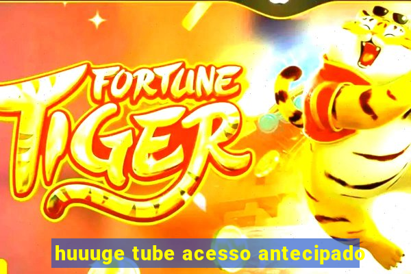 huuuge tube acesso antecipado