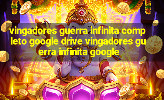 vingadores guerra infinita completo google drive vingadores guerra infinita google