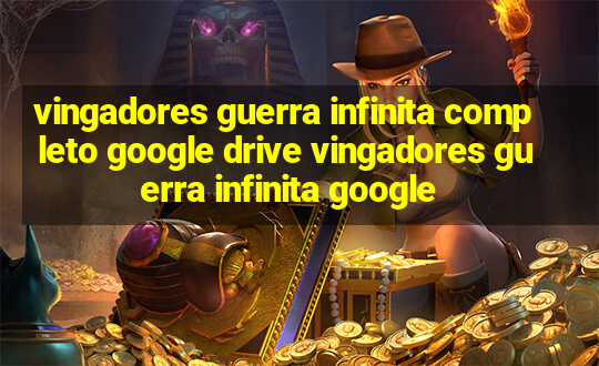 vingadores guerra infinita completo google drive vingadores guerra infinita google