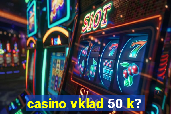 casino vklad 50 k?