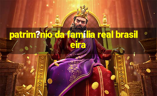 patrim?nio da família real brasileira