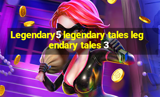 Legendary5 legendary tales legendary tales 3