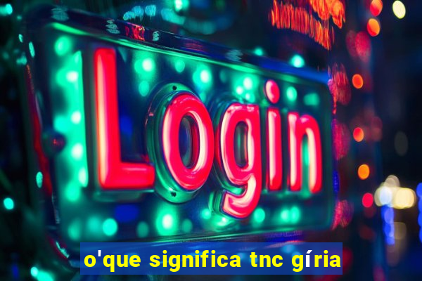 o'que significa tnc gíria