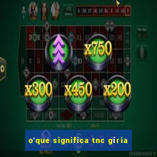 o'que significa tnc gíria