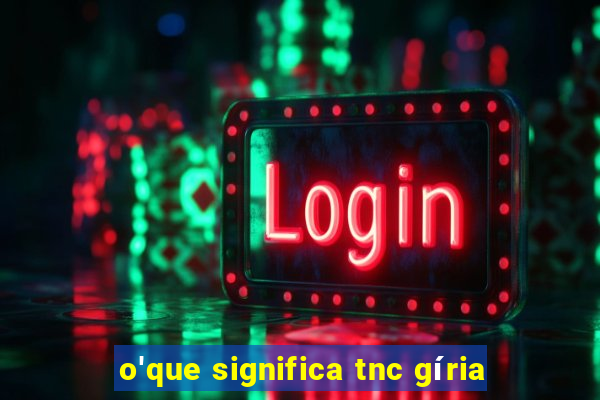 o'que significa tnc gíria