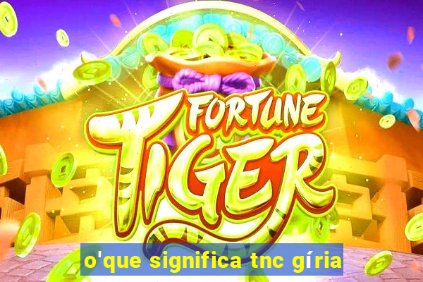 o'que significa tnc gíria