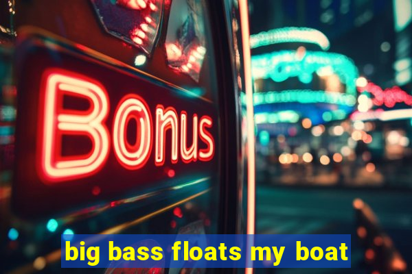 big bass floats my boat