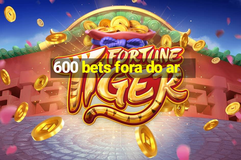 600 bets fora do ar