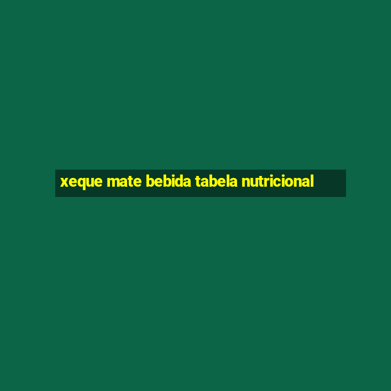 xeque mate bebida tabela nutricional