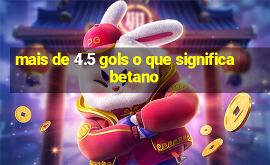 mais de 4.5 gols o que significa betano