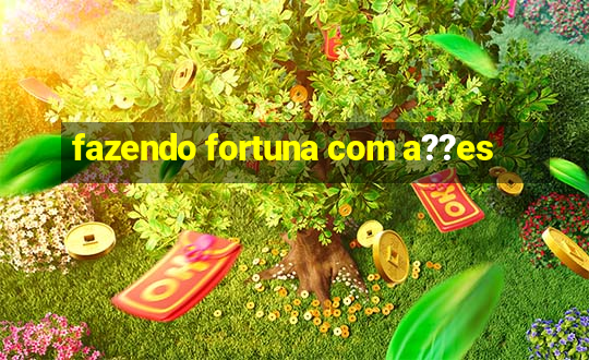 fazendo fortuna com a??es