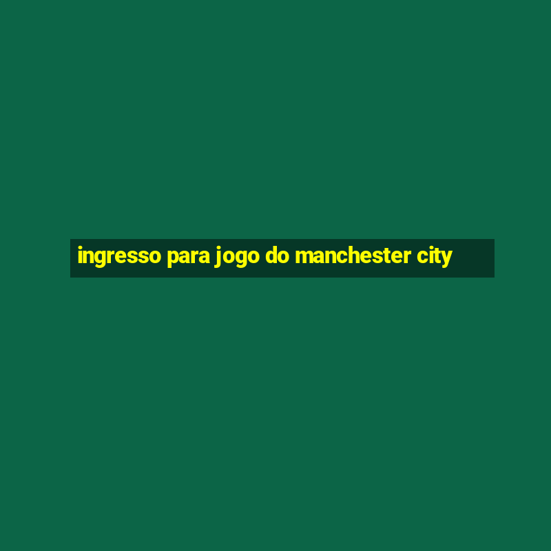 ingresso para jogo do manchester city