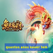 quantos anos neuer tem