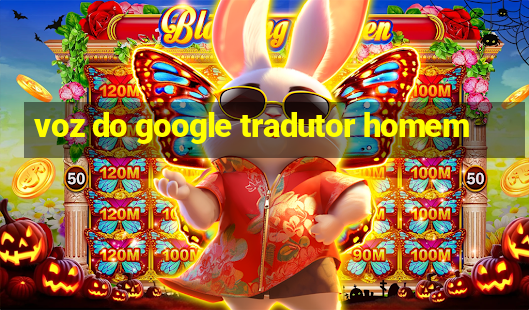 voz do google tradutor homem