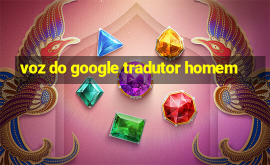 voz do google tradutor homem