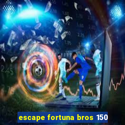 escape fortuna bros 150