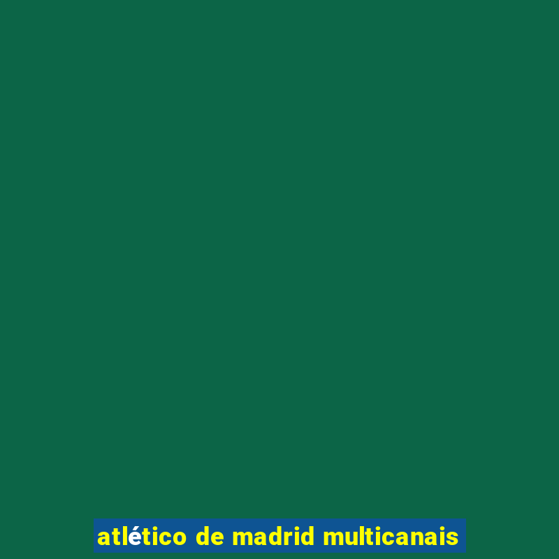 atlético de madrid multicanais