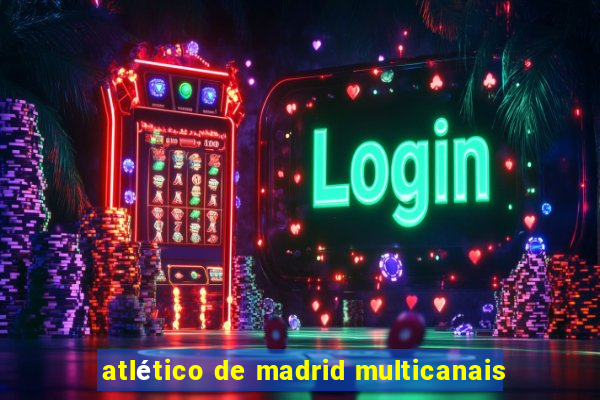 atlético de madrid multicanais