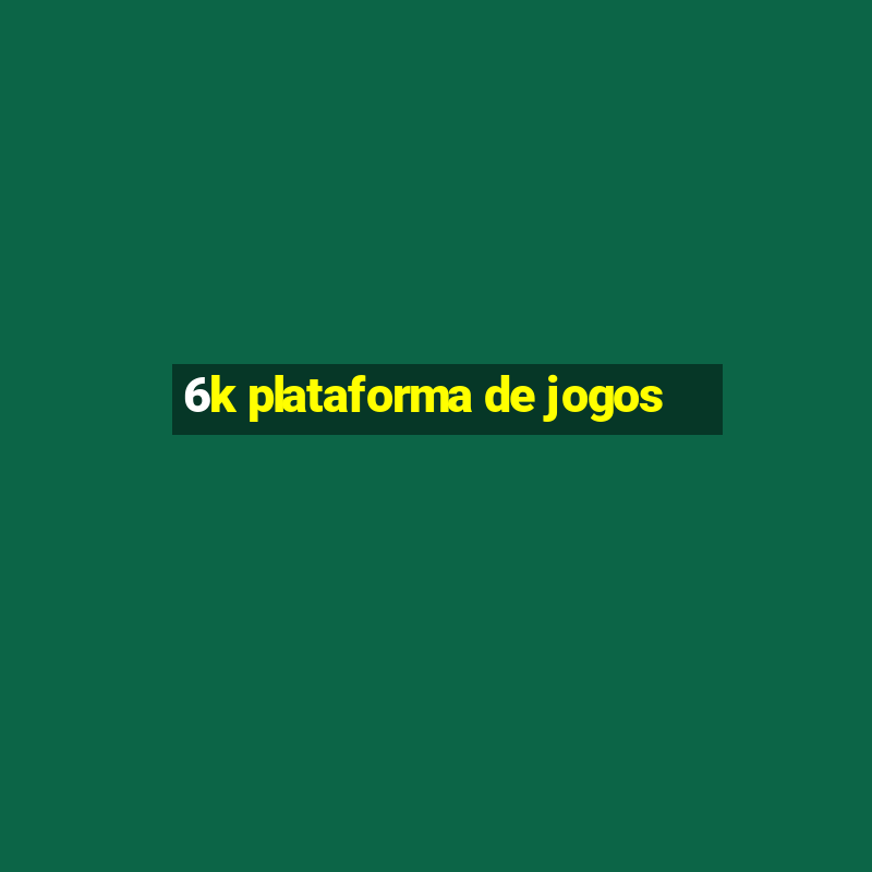 6k plataforma de jogos